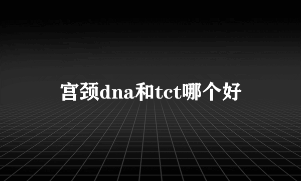 宫颈dna和tct哪个好