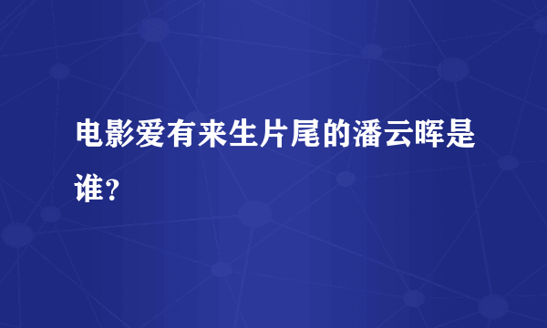 电影爱有来生片尾的潘云晖是谁？