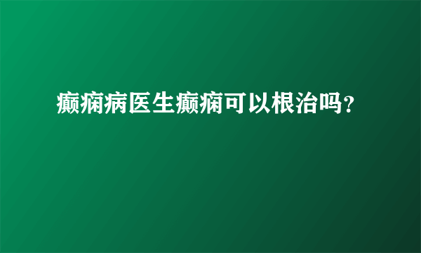 癫痫病医生癫痫可以根治吗？