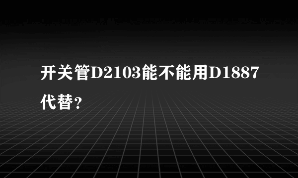 开关管D2103能不能用D1887代替？