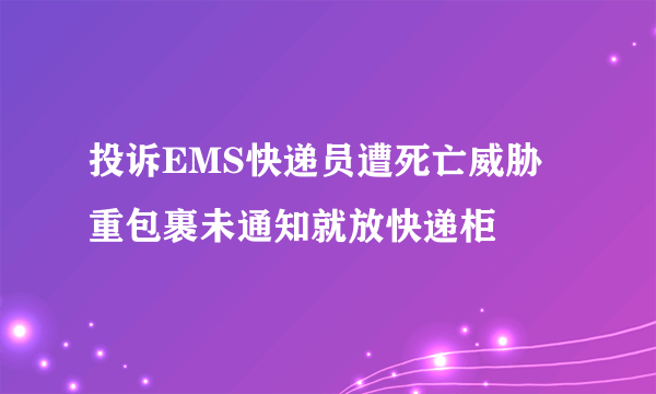 投诉EMS快递员遭死亡威胁 重包裹未通知就放快递柜