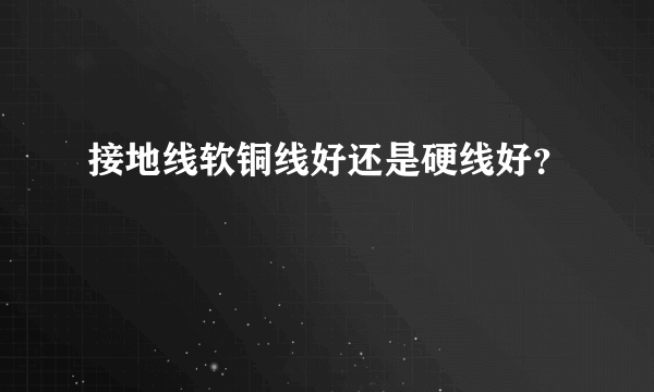 接地线软铜线好还是硬线好？