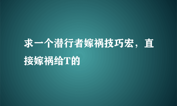 求一个潜行者嫁祸技巧宏，直接嫁祸给T的