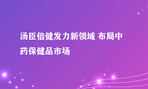 汤臣倍健发力新领域 布局中药保健品市场