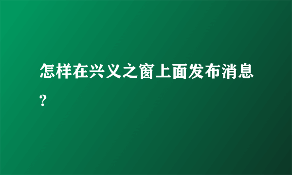 怎样在兴义之窗上面发布消息?