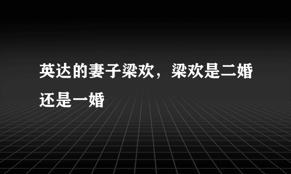 英达的妻子梁欢，梁欢是二婚还是一婚