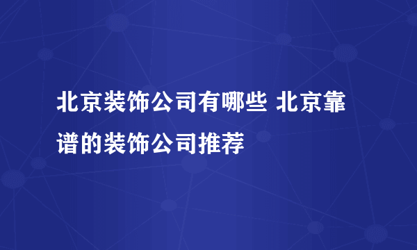 北京装饰公司有哪些 北京靠谱的装饰公司推荐