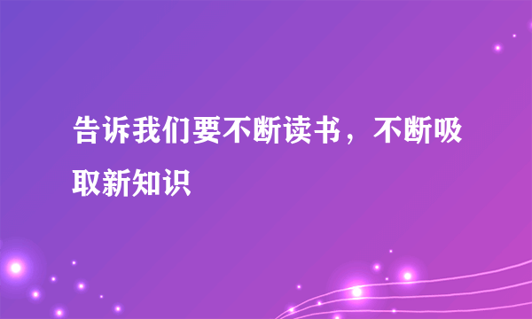 告诉我们要不断读书，不断吸取新知识