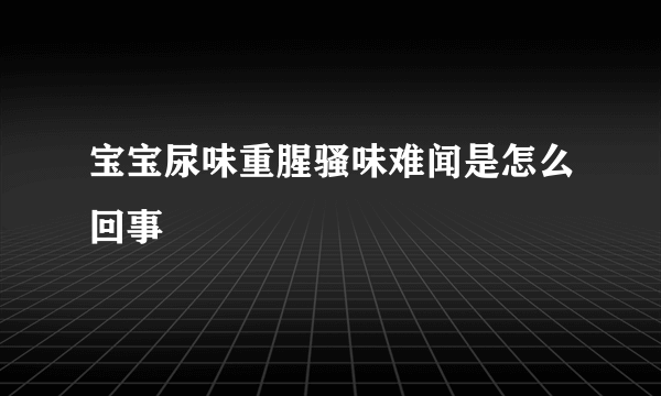 宝宝尿味重腥骚味难闻是怎么回事