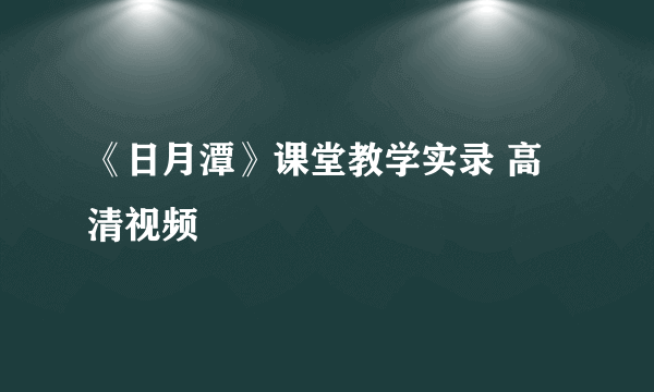 《日月潭》课堂教学实录 高清视频