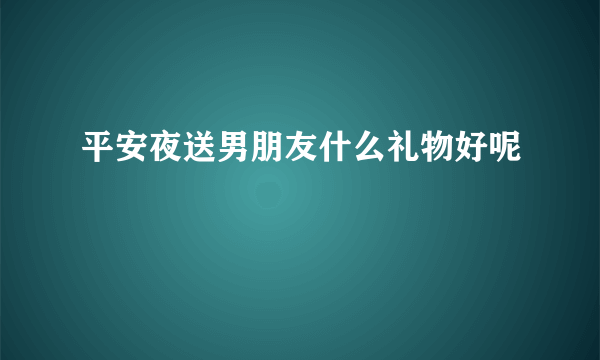 平安夜送男朋友什么礼物好呢