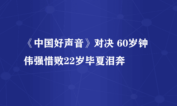 《中国好声音》对决 60岁钟伟强惜败22岁毕夏泪奔