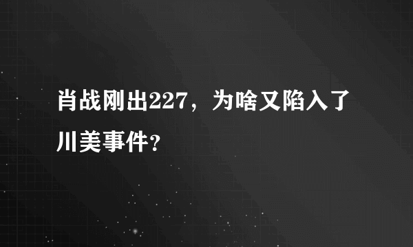 肖战刚出227，为啥又陷入了川美事件？