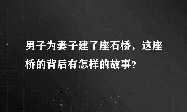 男子为妻子建了座石桥，这座桥的背后有怎样的故事？