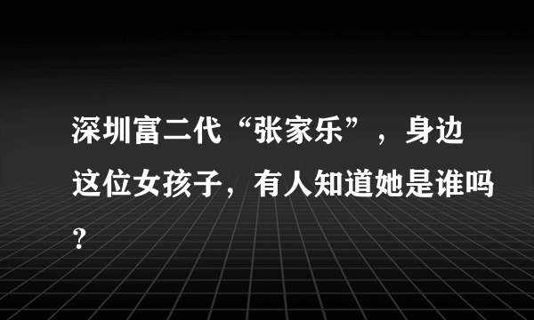 深圳富二代“张家乐”，身边这位女孩子，有人知道她是谁吗？