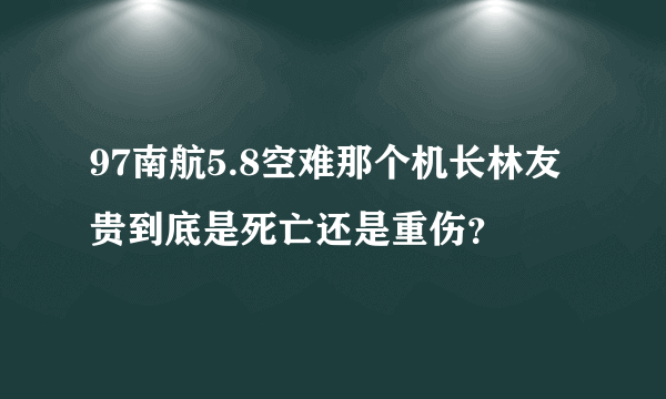 97南航5.8空难那个机长林友贵到底是死亡还是重伤？