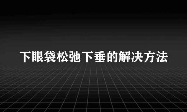 下眼袋松弛下垂的解决方法