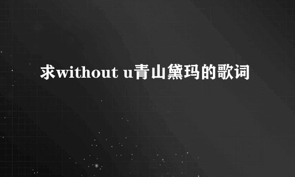 求without u青山黛玛的歌词