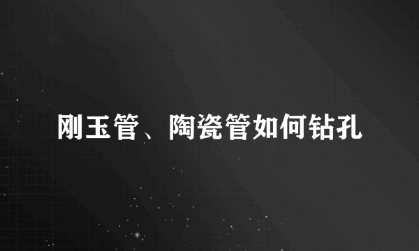 刚玉管、陶瓷管如何钻孔