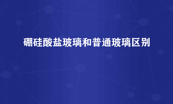 硼硅酸盐玻璃和普通玻璃区别