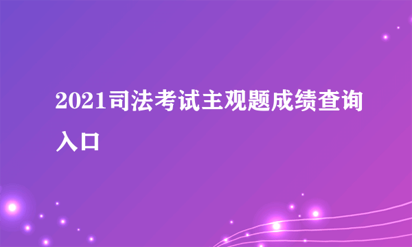 2021司法考试主观题成绩查询入口