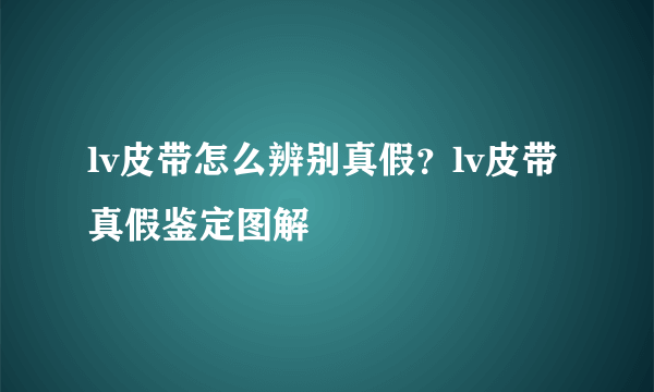 lv皮带怎么辨别真假？lv皮带真假鉴定图解