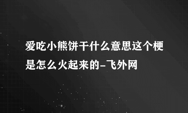 爱吃小熊饼干什么意思这个梗是怎么火起来的-飞外网