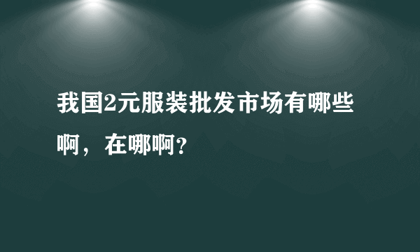 我国2元服装批发市场有哪些啊，在哪啊？