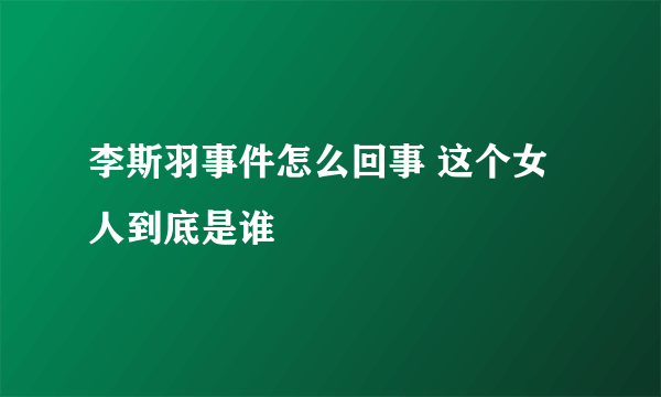 李斯羽事件怎么回事 这个女人到底是谁