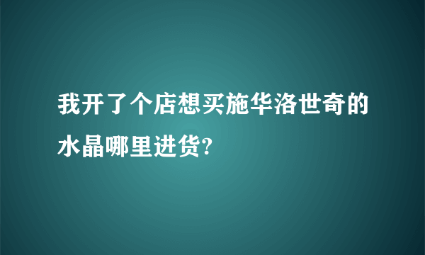 我开了个店想买施华洛世奇的水晶哪里进货?