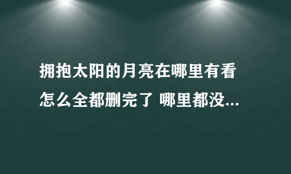 拥抱太阳的月亮在哪里有看 怎么全都删完了 哪里都没有 shit