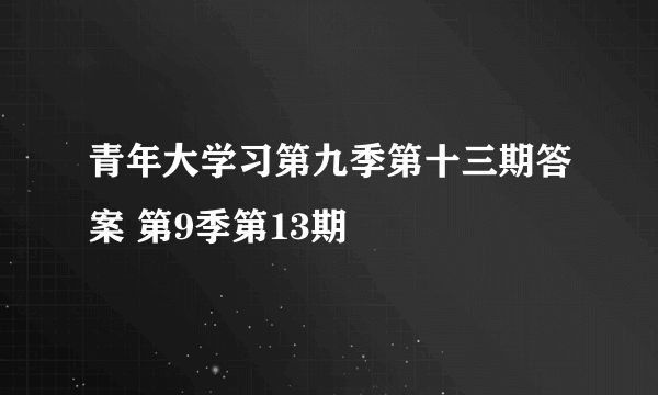 青年大学习第九季第十三期答案 第9季第13期