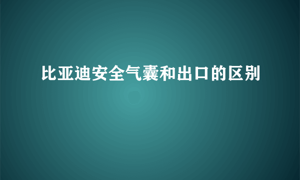 比亚迪安全气囊和出口的区别