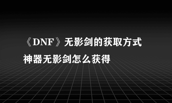 《DNF》无影剑的获取方式 神器无影剑怎么获得