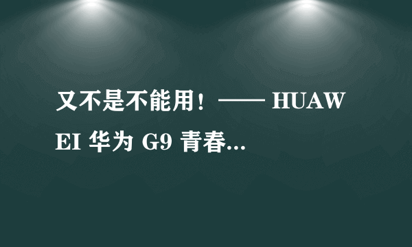 又不是不能用！—— HUAWEI 华为 G9 青春版 智能手机 使用一周体验