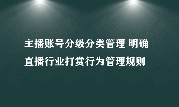 主播账号分级分类管理 明确直播行业打赏行为管理规则