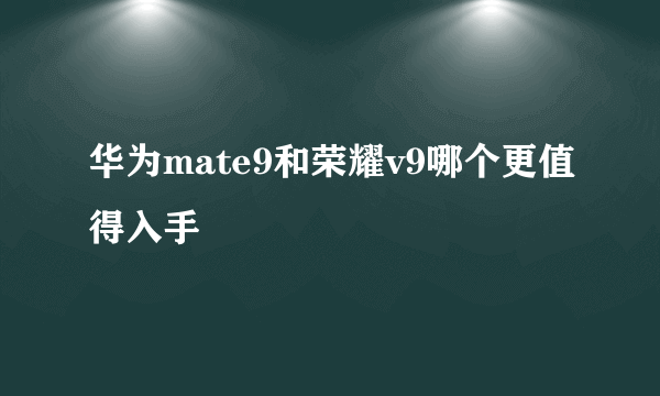 华为mate9和荣耀v9哪个更值得入手