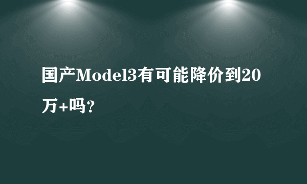 国产Model3有可能降价到20万+吗？