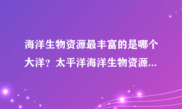 海洋生物资源最丰富的是哪个大洋？太平洋海洋生物资源有多丰富