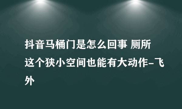 抖音马桶门是怎么回事 厕所这个狭小空间也能有大动作-飞外