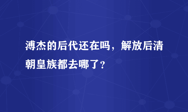 溥杰的后代还在吗，解放后清朝皇族都去哪了？