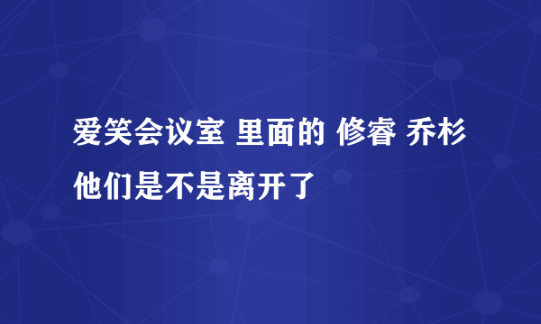 爱笑会议室 里面的 修睿 乔杉他们是不是离开了