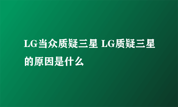 LG当众质疑三星 LG质疑三星的原因是什么