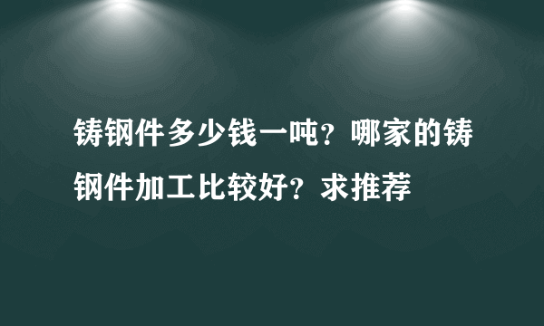 铸钢件多少钱一吨？哪家的铸钢件加工比较好？求推荐