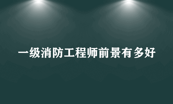 一级消防工程师前景有多好