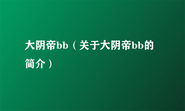 大阴帝bb（关于大阴帝bb的简介）