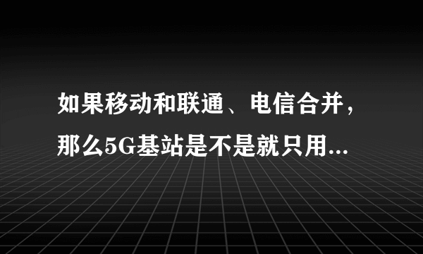 如果移动和联通、电信合并，那么5G基站是不是就只用建1/2了？