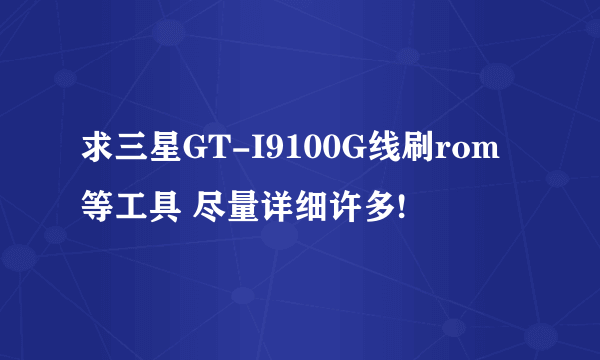 求三星GT-I9100G线刷rom等工具 尽量详细许多!