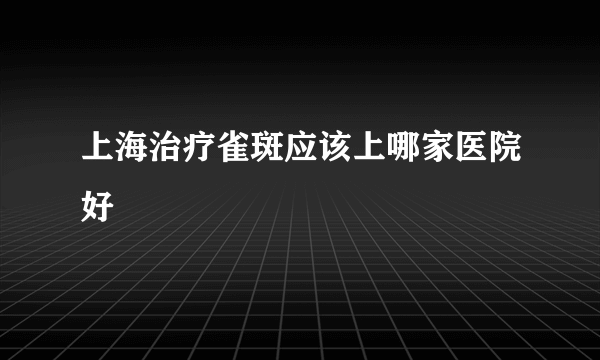 上海治疗雀斑应该上哪家医院好