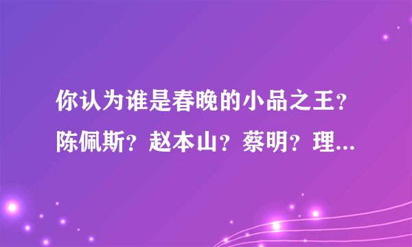 你认为谁是春晚的小品之王？陈佩斯？赵本山？蔡明？理由是什么？